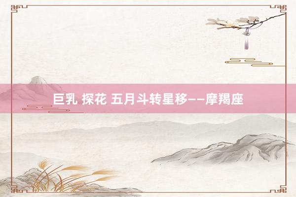 巨乳 探花 五月斗转星移——摩羯座
