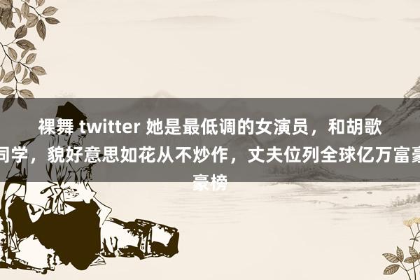裸舞 twitter 她是最低调的女演员，和胡歌是同学，貌好意思如花从不炒作，丈夫位列全球亿万富豪榜