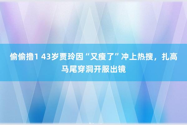 偷偷撸1 43岁贾玲因“又瘦了”冲上热搜，扎高马尾穿洞开服出镜
