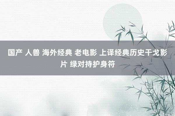 国产 人兽 海外经典 老电影 上译经典历史干戈影片 绿对持护身符