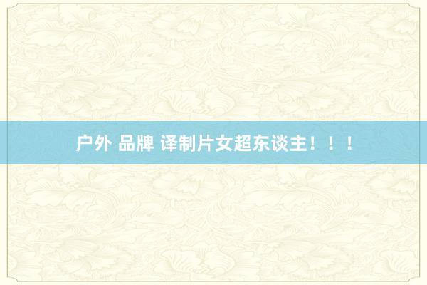 户外 品牌 译制片女超东谈主！！！