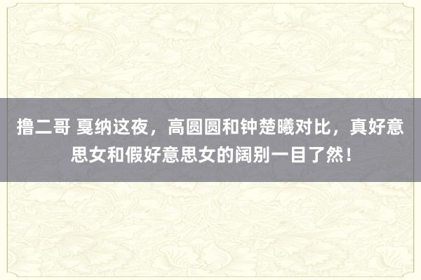 撸二哥 戛纳这夜，高圆圆和钟楚曦对比，真好意思女和假好意思女的阔别一目了然！