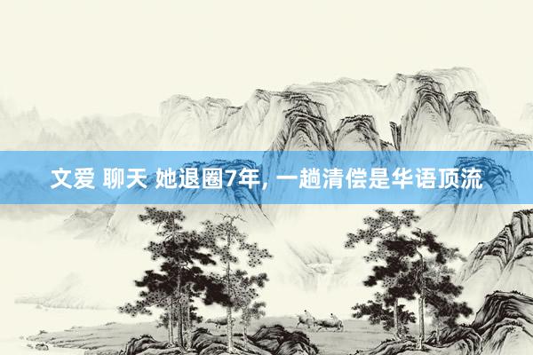文爱 聊天 她退圈7年， 一趟清偿是华语顶流
