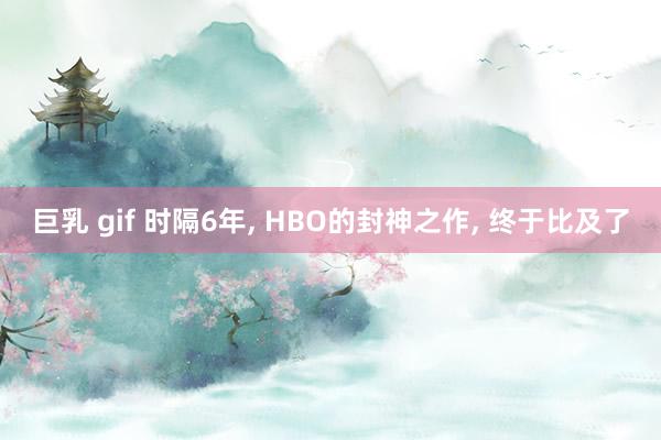巨乳 gif 时隔6年， HBO的封神之作， 终于比及了