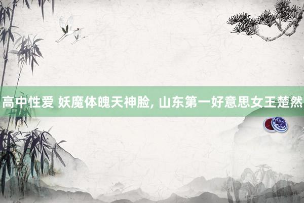 高中性爱 妖魔体魄天神脸, 山东第一好意思女王楚然