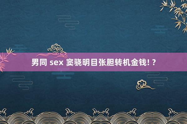 男同 sex 窦骁明目张胆转机金钱! ?