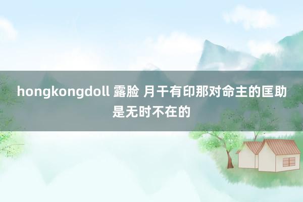 hongkongdoll 露脸 月干有印那对命主的匡助是无时不在的