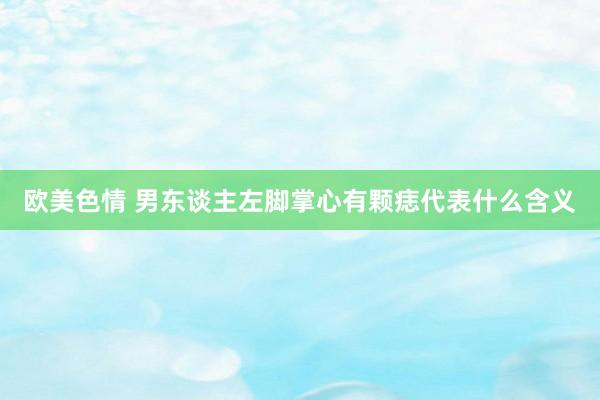 欧美色情 男东谈主左脚掌心有颗痣代表什么含义
