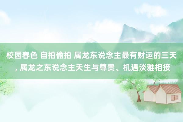 校园春色 自拍偷拍 属龙东说念主最有财运的三天 ， 属龙之东说念主天生与尊贵、机遇淡雅相接