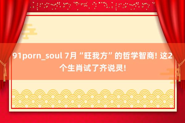 91porn_soul 7月“旺我方”的哲学智商! 这2个生肖试了齐说灵!