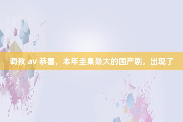 调教 av 恭喜，本年圭臬最大的国产剧，出现了