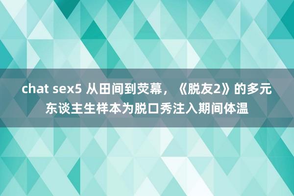 chat sex5 从田间到荧幕，《脱友2》的多元东谈主生样本为脱口秀注入期间体温