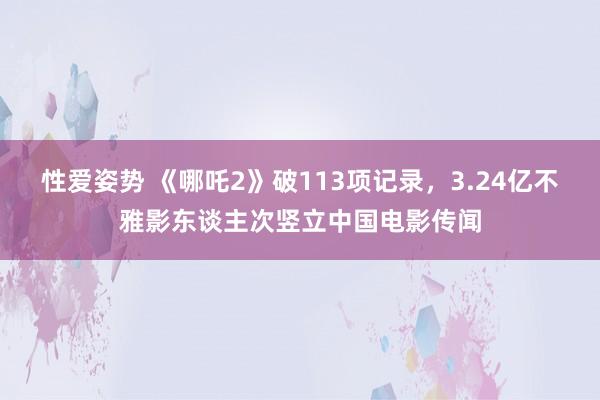 性爱姿势 《哪吒2》破113项记录，3.24亿不雅影东谈主次竖立中国电影传闻